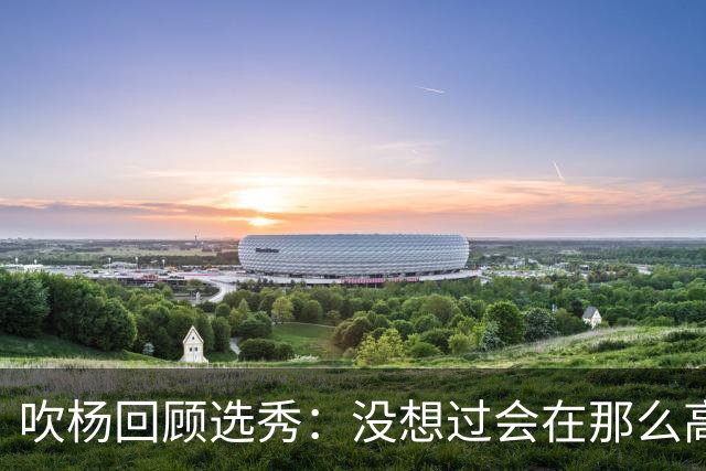 吹杨回顾选秀：没想过会在那么高被选 还因交易跟卢卡联系在一起